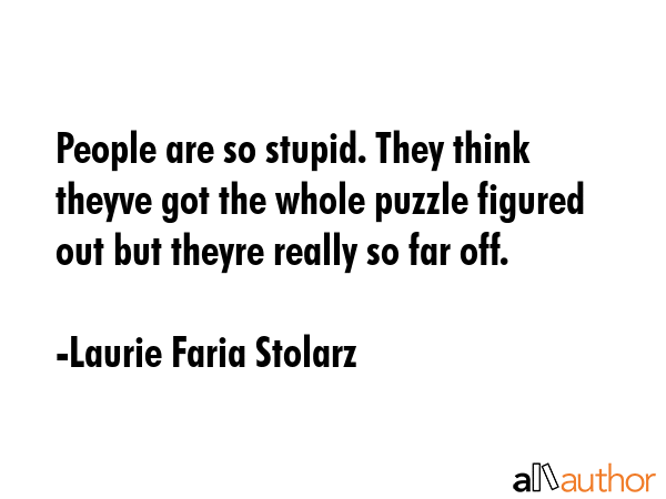 People are so stupid. They think theyve got the whole puzzle figured out but theyre really so far... - Laurie Faria Stolarz Quote GIF