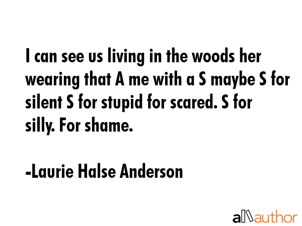 I can see us living in the woods her wearing that A me with a S maybe S for silent S for stupid for scared. S for silly. For shame. - Laurie Halse Anderson Quote