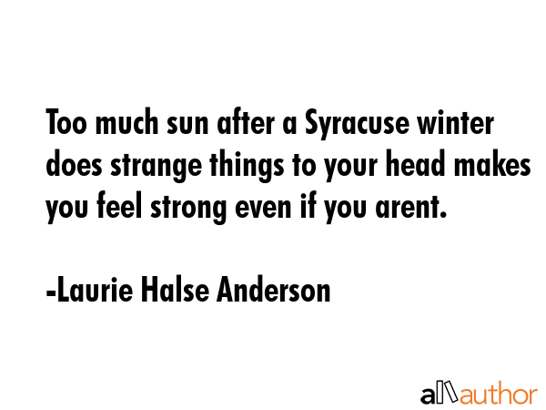 Too much sun after a Syracuse winter does strange things to your head makes you feel strong even if you arent. - Laurie Halse Anderson Quote