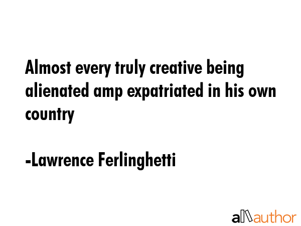 Almost every truly creative being alienated amp expatriated in his own country - Lawrence Ferlinghetti Quote GIF