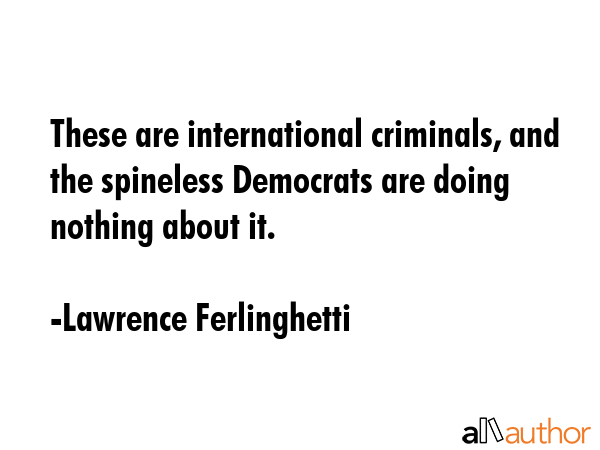 These are international criminals, and the spineless Democrats are doing nothing about it. - Lawrence Ferlinghetti Quote GIF
