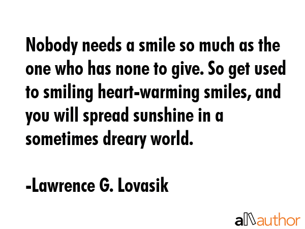 Nobody needs a smile so much as the one who has none to give. So get used to smiling heart-warming... - Lawrence G. Lovasik Quote GIF