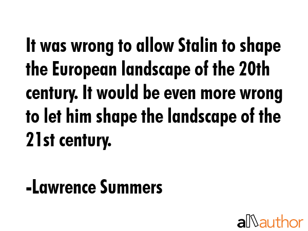 It was wrong to allow Stalin to shape the European landscape of the 20th century. It would be even... - Lawrence Summers Quote GIF