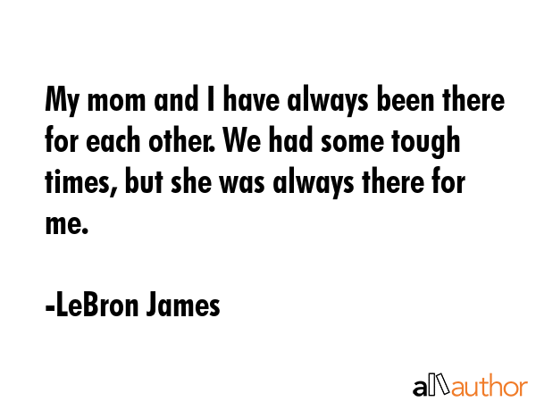 My mom and I have always been there for each other. We had some tough times, but she was always there for me. - LeBron James Quote