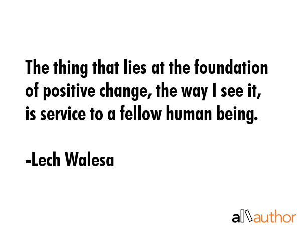 The thing that lies at the foundation of positive change, the way I see it, is service to a fellow... - Lech Walesa Quote GIF