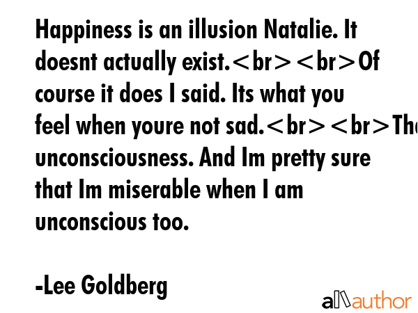 Happiness is an illusion Natalie. It doesnt actually exist.Of course it does I said. Its what you... - Lee Goldberg Quote GIF