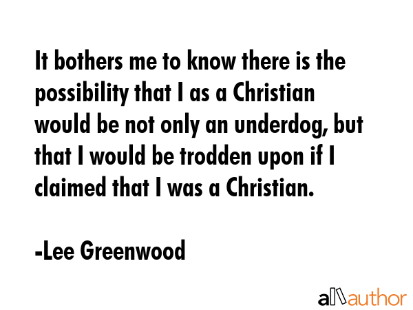 It bothers me to know there is the possibility that I as a Christian would be not only an underdog,... - Lee Greenwood Quote GIF