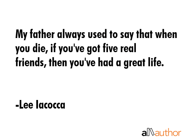 My father always used to say that when you die, if you\