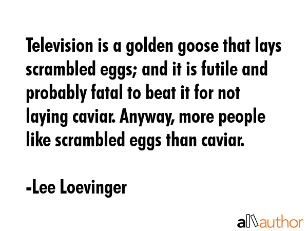 Television is a golden goose that lays scrambled eggs; and it is futile and probably fatal to beat... - Lee Loevinger Quote GIF
