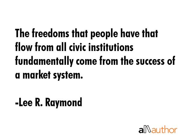 The freedoms that people have that flow from all civic institutions fundamentally come from the... - Lee R. Raymond Quote GIF