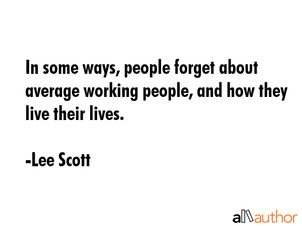 In some ways, people forget about average working people, and how they live their lives. - Lee Scott Quote