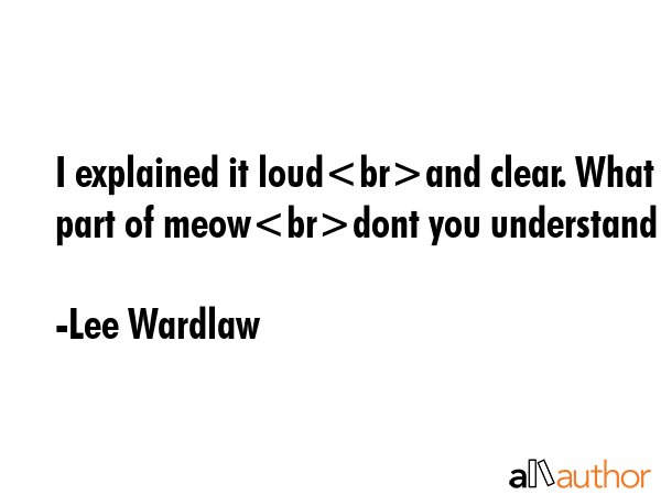 I explained it loudand clear. What part of meowdont you understand - Lee Wardlaw Quote GIF