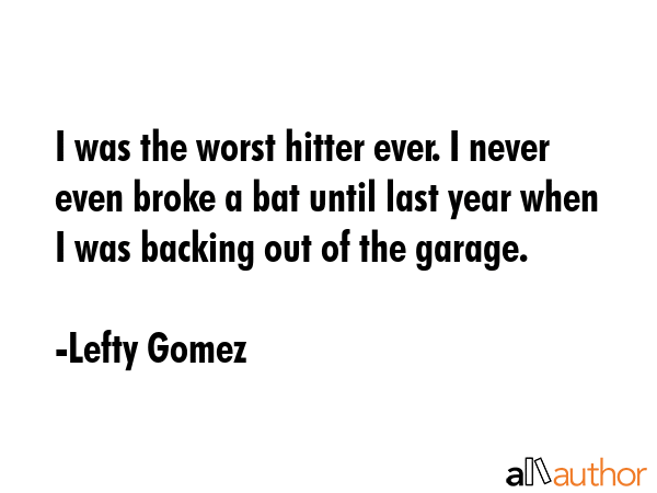 I was the worst hitter ever. I never even broke a bat until last year when I was backing out of the... - Lefty Gomez Quote GIF