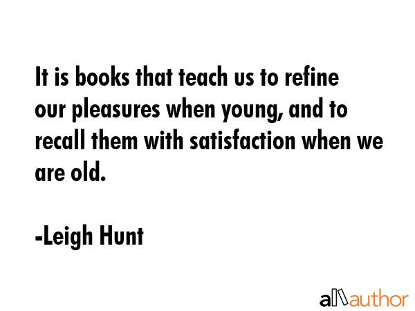 It is books that teach us to refine our pleasures when young, and to recall them with satisfaction... - Leigh Hunt Quote GIF