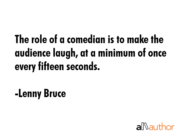 The role of a comedian is to make the audience laugh, at a minimum of once every fifteen seconds. - Lenny Bruce Quote
