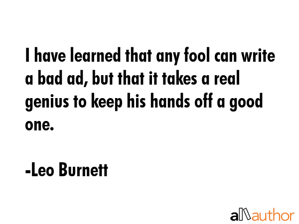I have learned that any fool can write a bad ad, but that it takes a real genius to keep his hands... - Leo Burnett Quote GIF