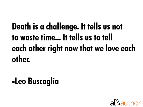 Death is a challenge. It tells us not to waste time... It tells us to tell each other right now... - Leo Buscaglia Quote GIF