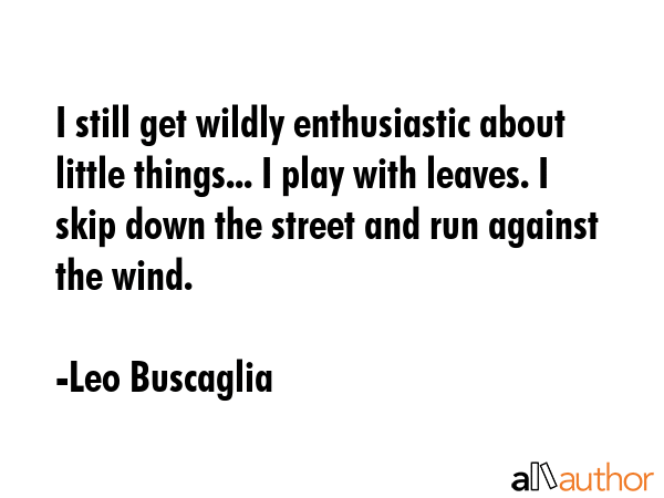 I still get wildly enthusiastic about little things... I play with leaves. I skip down the street... - Leo Buscaglia Quote GIF