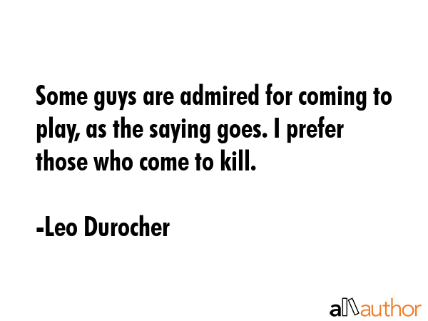 Some guys are admired for coming to play, as the saying goes. I prefer those who come to kill. - Leo Durocher Quote GIF