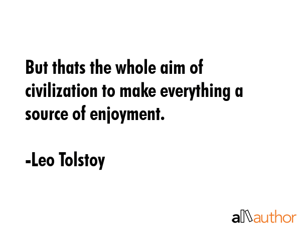 But thats the whole aim of civilization to make everything a source of enjoyment. - Leo Tolstoy Quote GIF