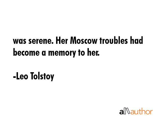 was serene. Her Moscow troubles had become a memory to her. - Leo Tolstoy Quote