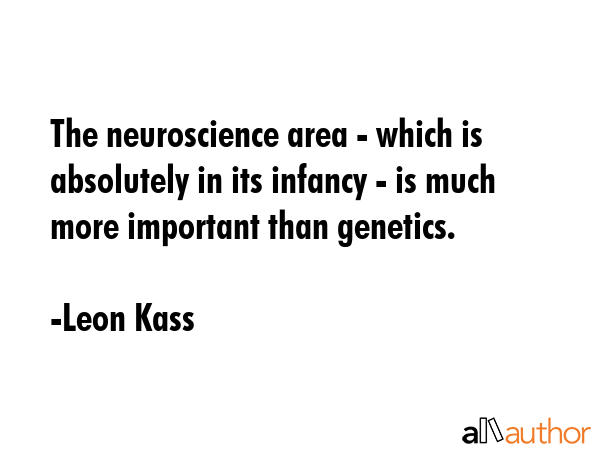 The neuroscience area - which is absolutely in its infancy - is much more important than genetics. - Leon Kass Quote GIF