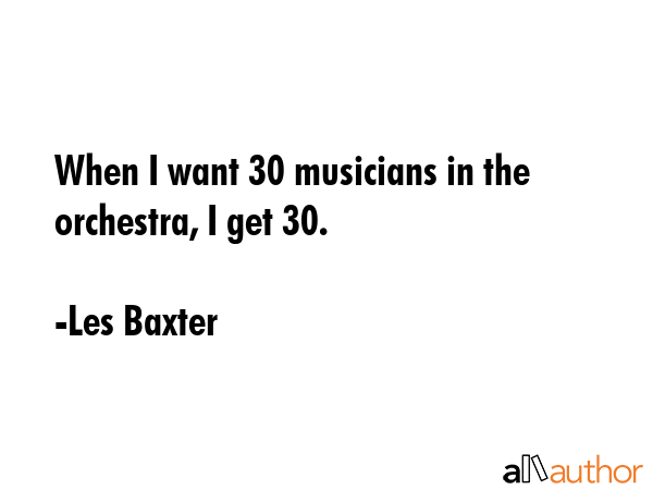 When I want 30 musicians in the orchestra, I get 30. - Les Baxter Quote GIF