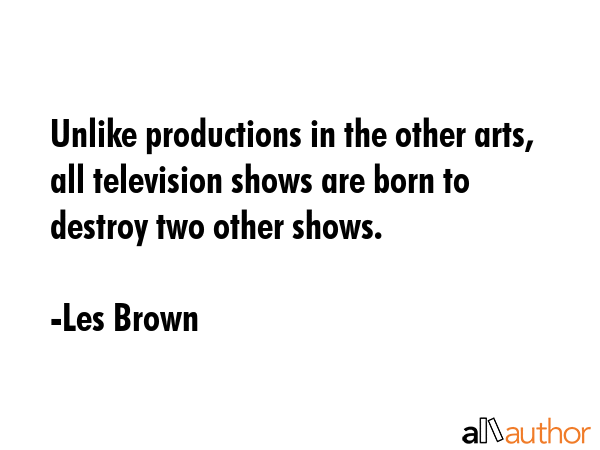 Unlike productions in the other arts, all television shows are born to destroy two other shows. - Les Brown Quote GIF