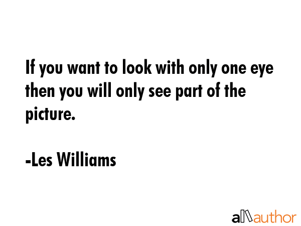 If you want to look with only one eye then you will only see part of the picture. - Les Williams Quote GIF