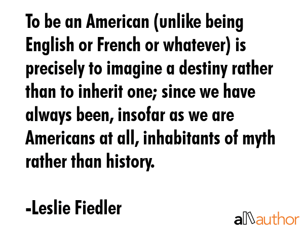 To be an American (unlike being English or French or whatever) is precisely to imagine a destiny... - Leslie Fiedler Quote GIF