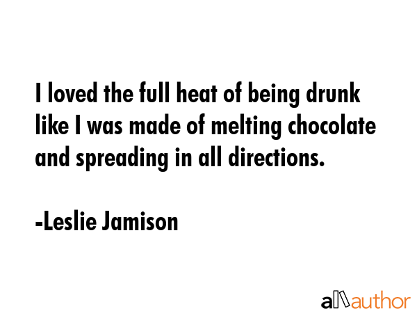 I loved the full heat of being drunk like I was made of melting chocolate and spreading in all... - Leslie Jamison Quote GIF