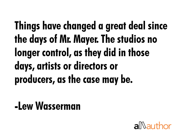 Things have changed a great deal since the days of Mr. Mayer. The studios no longer control, as... - Lew Wasserman Quote GIF