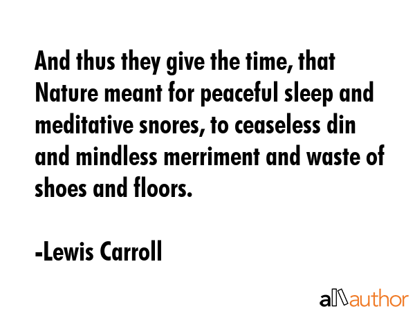 And thus they give the time, that Nature meant for peaceful sleep and meditative snores, to ceaseless din and mindless merriment and waste of shoes and floors. - Lewis Carroll Quote