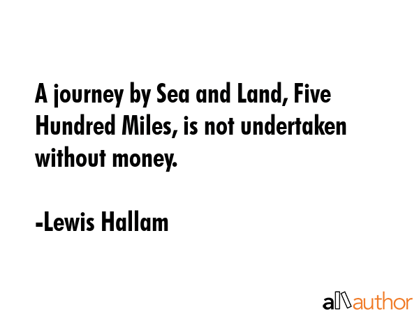 A journey by Sea and Land, Five Hundred Miles, is not undertaken without money. - Lewis Hallam Quote