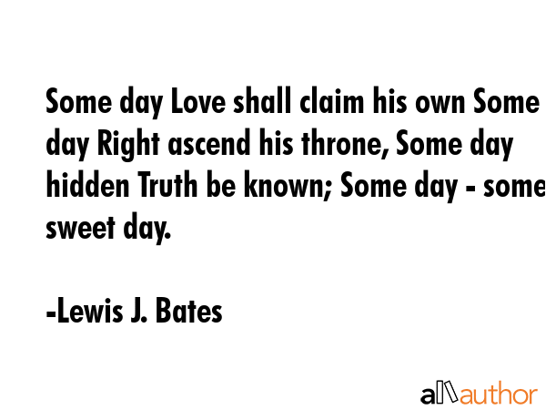 Some day Love shall claim his own Some day Right ascend his throne, Some day hidden Truth be known;... - Lewis J. Bates Quote GIF