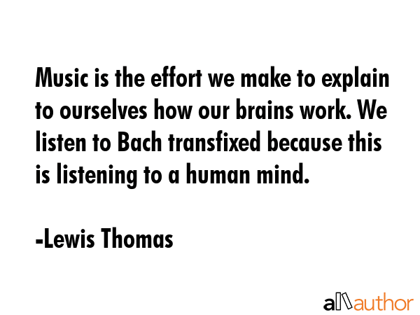 Music is the effort we make to explain to ourselves how our brains work. We listen to Bach... - Lewis Thomas Quote GIF