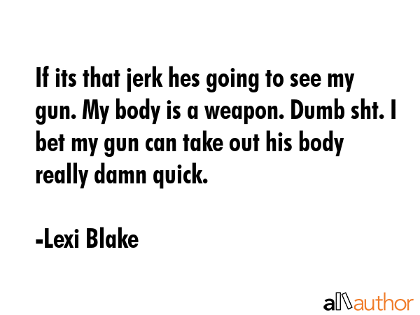 If its that jerk hes going to see my gun. My body is a weapon. Dumb sht. I bet my gun can take out... - Lexi Blake Quote GIF