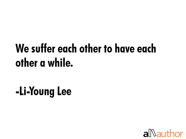 We suffer each other to have each other a while. - Li-Young Lee Quote GIF