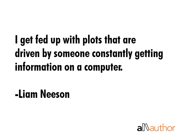 I get fed up with plots that are driven by someone constantly getting information on a computer. - Liam Neeson Quote GIF