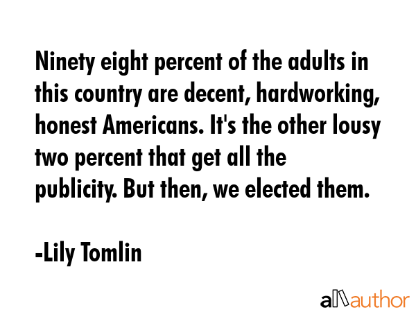 Ninety eight percent of the adults in this country are decent, hardworking, honest Americans. It\