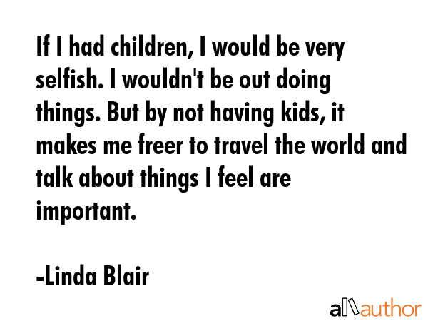 If I had children, I would be very selfish. I wouldn\
