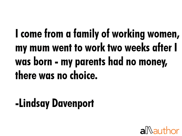 I come from a family of working women, my mum went to work two weeks after I was born - my parents... - Lindsay Davenport Quote GIF