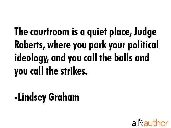 The courtroom is a quiet place, Judge Roberts, where you park your political ideology, and you call... - Lindsey Graham Quote GIF