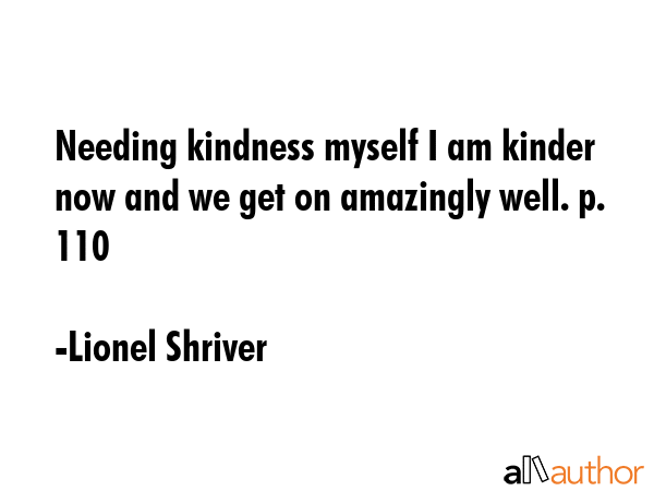 Needing kindness myself I am kinder now and we get on amazingly well. p. 110 - Lionel Shriver Quote GIF