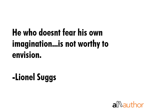 He who doesnt fear his own imagination...is not worthy to envision. - Lionel Suggs Quote