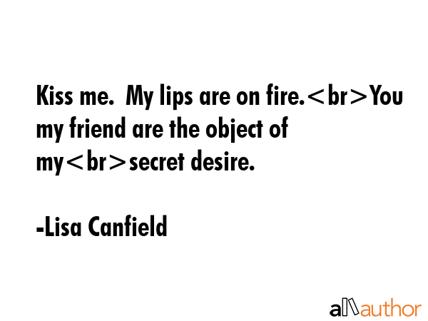 Kiss me.  My lips are on fire.You my friend are the object of mysecret desire. - Lisa Canfield Quote GIF