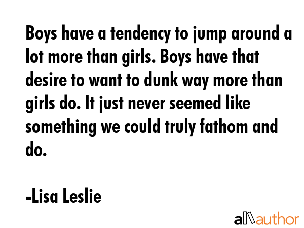 Boys have a tendency to jump around a lot more than girls. Boys have that desire to want to dunk... - Lisa Leslie Quote GIF