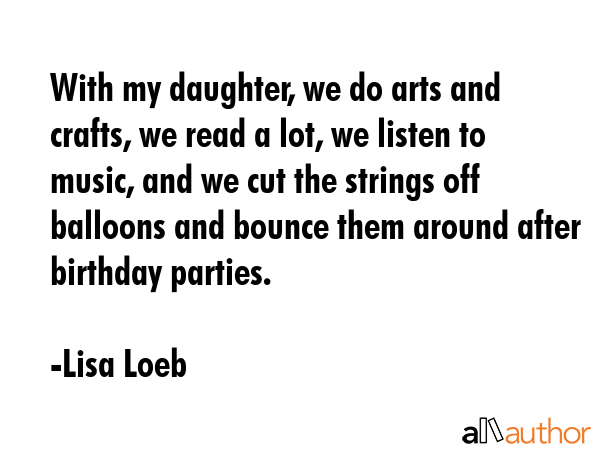 With my daughter, we do arts and crafts, we read a lot, we listen to music, and we cut the strings... - Lisa Loeb Quote GIF
