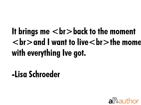 It brings me back to the moment and I want to livethe moment with everything Ive got. - Lisa Schroeder Quote GIF
