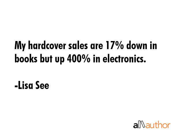 My hardcover sales are 17% down in books but up 400% in electronics. - Lisa See Quote